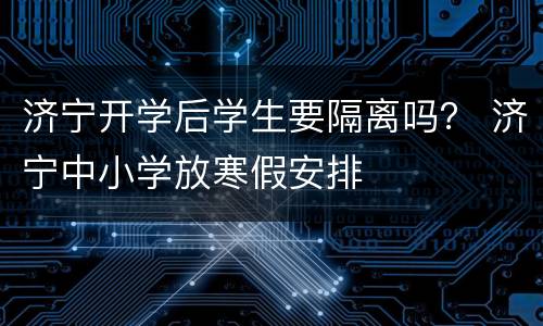 济宁开学后学生要隔离吗？ 济宁中小学放寒假安排