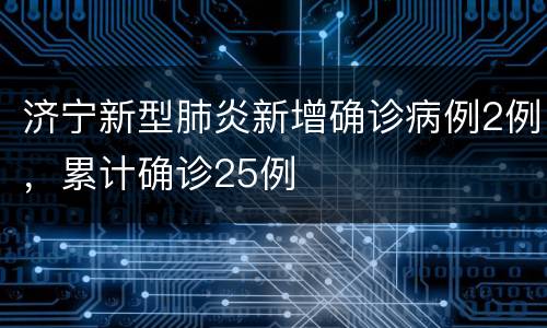 济宁新型肺炎新增确诊病例2例，累计确诊25例