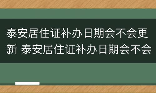 泰安居住证补办日期会不会更新 泰安居住证补办日期会不会更新呢