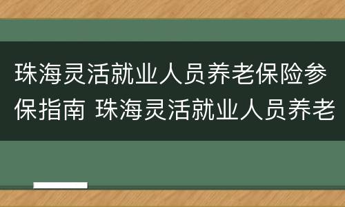 珠海灵活就业人员养老保险参保指南 珠海灵活就业人员养老保险参保指南下载