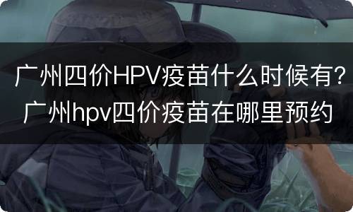 广州四价HPV疫苗什么时候有？ 广州hpv四价疫苗在哪里预约