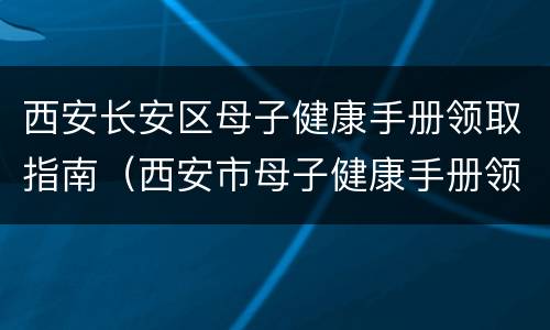 西安长安区母子健康手册领取指南（西安市母子健康手册领取）