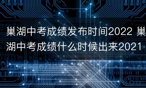 巢湖中考成绩发布时间2022 巢湖中考成绩什么时候出来2021