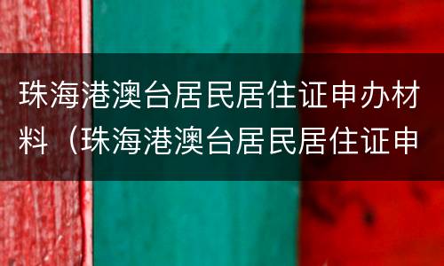 珠海港澳台居民居住证申办材料（珠海港澳台居民居住证申办材料清单）