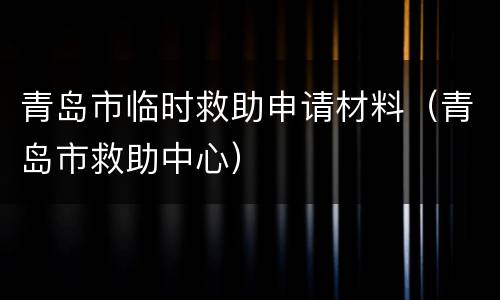 青岛市临时救助申请材料（青岛市救助中心）