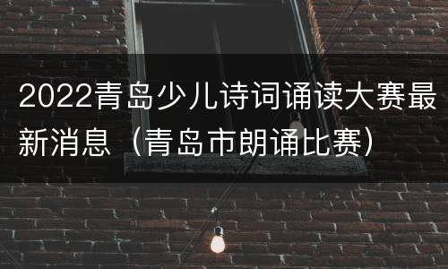 2022青岛少儿诗词诵读大赛最新消息（青岛市朗诵比赛）
