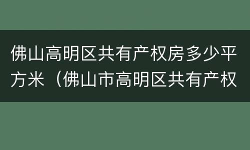 佛山高明区共有产权房多少平方米（佛山市高明区共有产权住房）