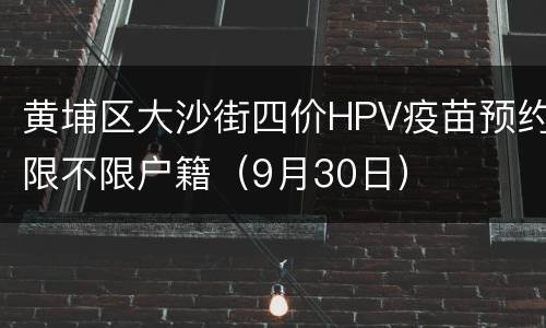 黄埔区大沙街四价HPV疫苗预约限不限户籍（9月30日）