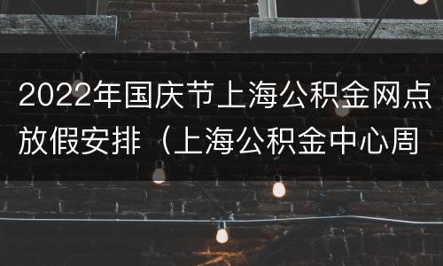 2022年国庆节上海公积金网点放假安排（上海公积金中心周末）
