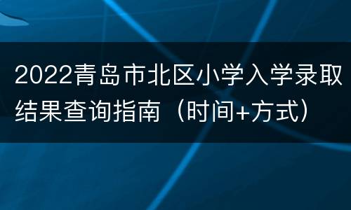 2022青岛市北区小学入学录取结果查询指南（时间+方式）