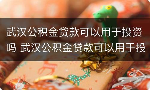 武汉公积金贷款可以用于投资吗 武汉公积金贷款可以用于投资吗现在