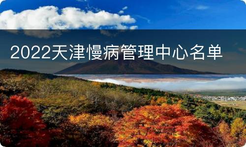 2022天津慢病管理中心名单