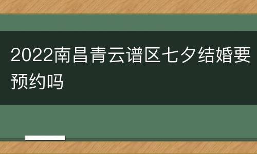 2022南昌青云谱区七夕结婚要预约吗