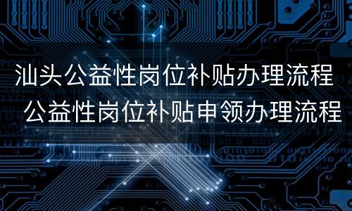 汕头公益性岗位补贴办理流程 公益性岗位补贴申领办理流程