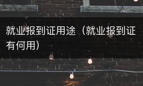 就业报到证用途（就业报到证有何用）