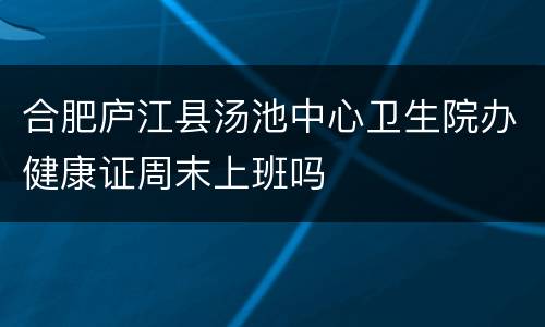 合肥庐江县汤池中心卫生院办健康证周末上班吗