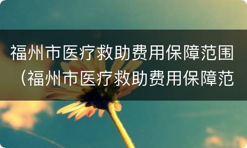 福州市医疗救助费用保障范围（福州市医疗救助费用保障范围是）