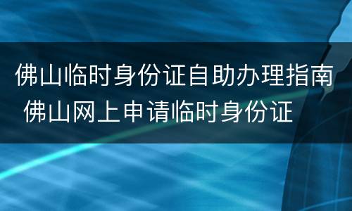 佛山临时身份证自助办理指南 佛山网上申请临时身份证