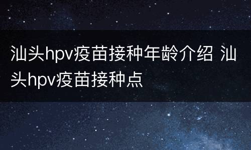 汕头hpv疫苗接种年龄介绍 汕头hpv疫苗接种点