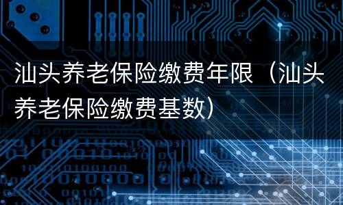 汕头养老保险缴费年限（汕头养老保险缴费基数）