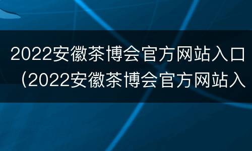 2022安徽茶博会官方网站入口（2022安徽茶博会官方网站入口在哪里）