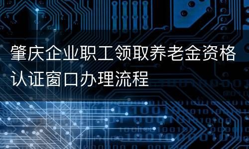 肇庆企业职工领取养老金资格认证窗口办理流程