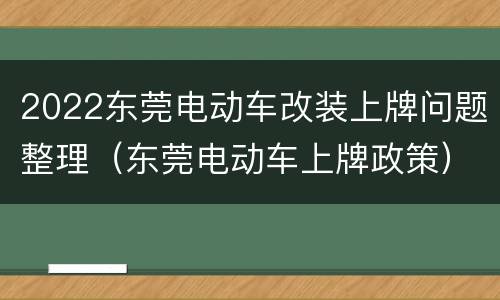 2022东莞电动车改装上牌问题整理（东莞电动车上牌政策）