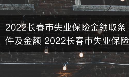 2022长春市失业保险金领取条件及金额 2022长春市失业保险金领取条件及金额是多少