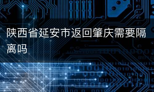 陕西省延安市返回肇庆需要隔离吗