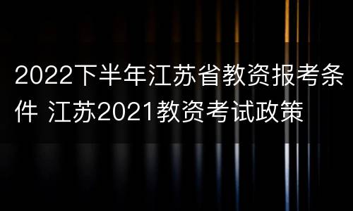 2022下半年江苏省教资报考条件 江苏2021教资考试政策