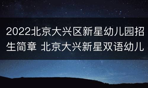2022北京大兴区新星幼儿园招生简章 北京大兴新星双语幼儿园