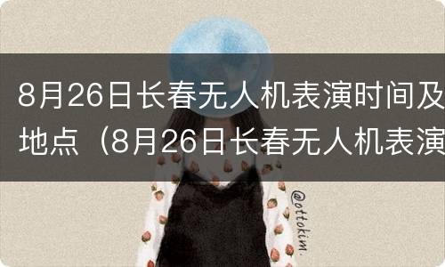 8月26日长春无人机表演时间及地点（8月26日长春无人机表演时间及地点安排）