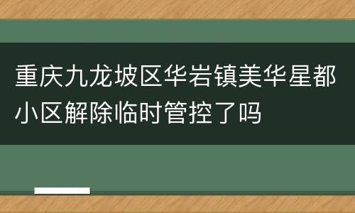 重庆九龙坡区华岩镇美华星都小区解除临时管控了吗
