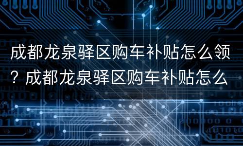 成都龙泉驿区购车补贴怎么领? 成都龙泉驿区购车补贴怎么领的