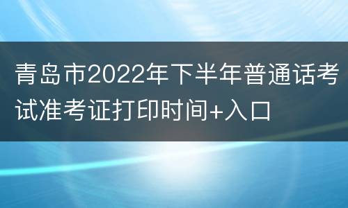 青岛市2022年下半年普通话考试准考证打印时间+入口