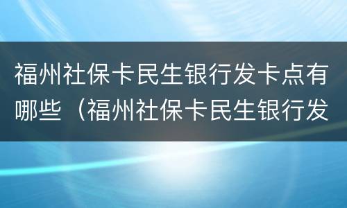 福州社保卡民生银行发卡点有哪些（福州社保卡民生银行发卡点有哪些业务）
