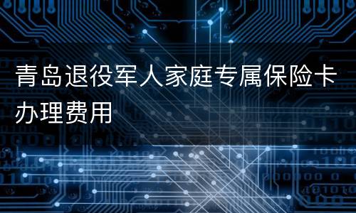 青岛退役军人家庭专属保险卡办理费用