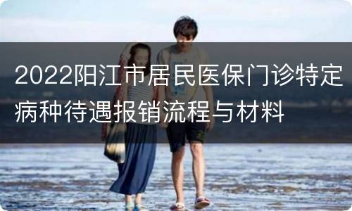 2022阳江市居民医保门诊特定病种待遇报销流程与材料