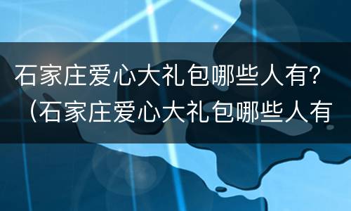 石家庄爱心大礼包哪些人有？（石家庄爱心大礼包哪些人有卖）