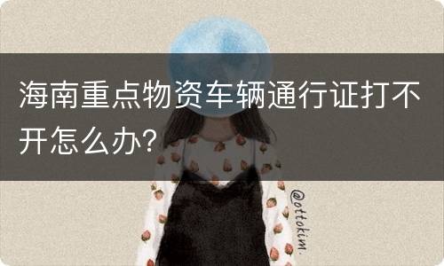 海南重点物资车辆通行证打不开怎么办？