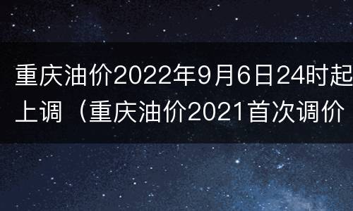 重庆油价2022年9月6日24时起上调（重庆油价2021首次调价）