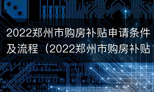 2022郑州市购房补贴申请条件及流程（2022郑州市购房补贴申请条件及流程视频）