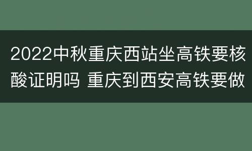 2022中秋重庆西站坐高铁要核酸证明吗 重庆到西安高铁要做核酸吗