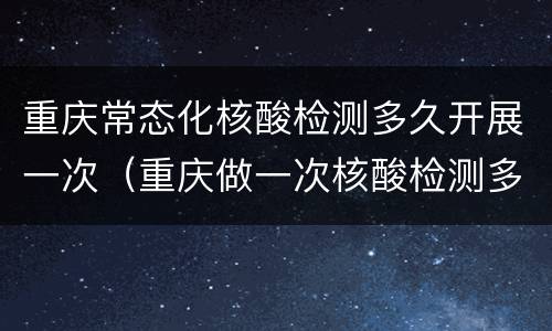 重庆常态化核酸检测多久开展一次（重庆做一次核酸检测多久）