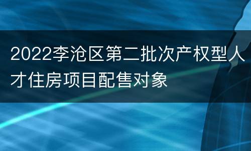 2022李沧区第二批次产权型人才住房项目配售对象