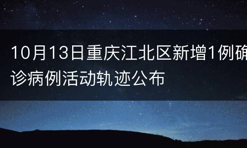 10月13日重庆江北区新增1例确诊病例活动轨迹公布