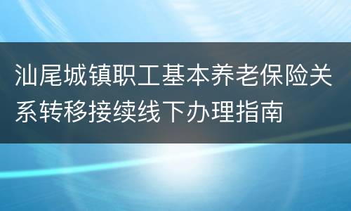 汕尾城镇职工基本养老保险关系转移接续线下办理指南