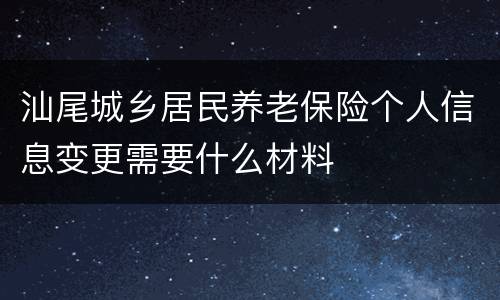 汕尾城乡居民养老保险个人信息变更需要什么材料