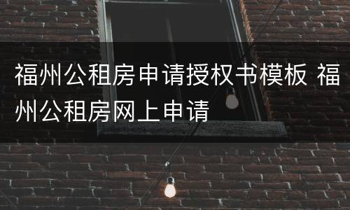 福州公租房申请授权书模板 福州公租房网上申请
