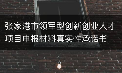 张家港市领军型创新创业人才项目申报材料真实性承诺书
